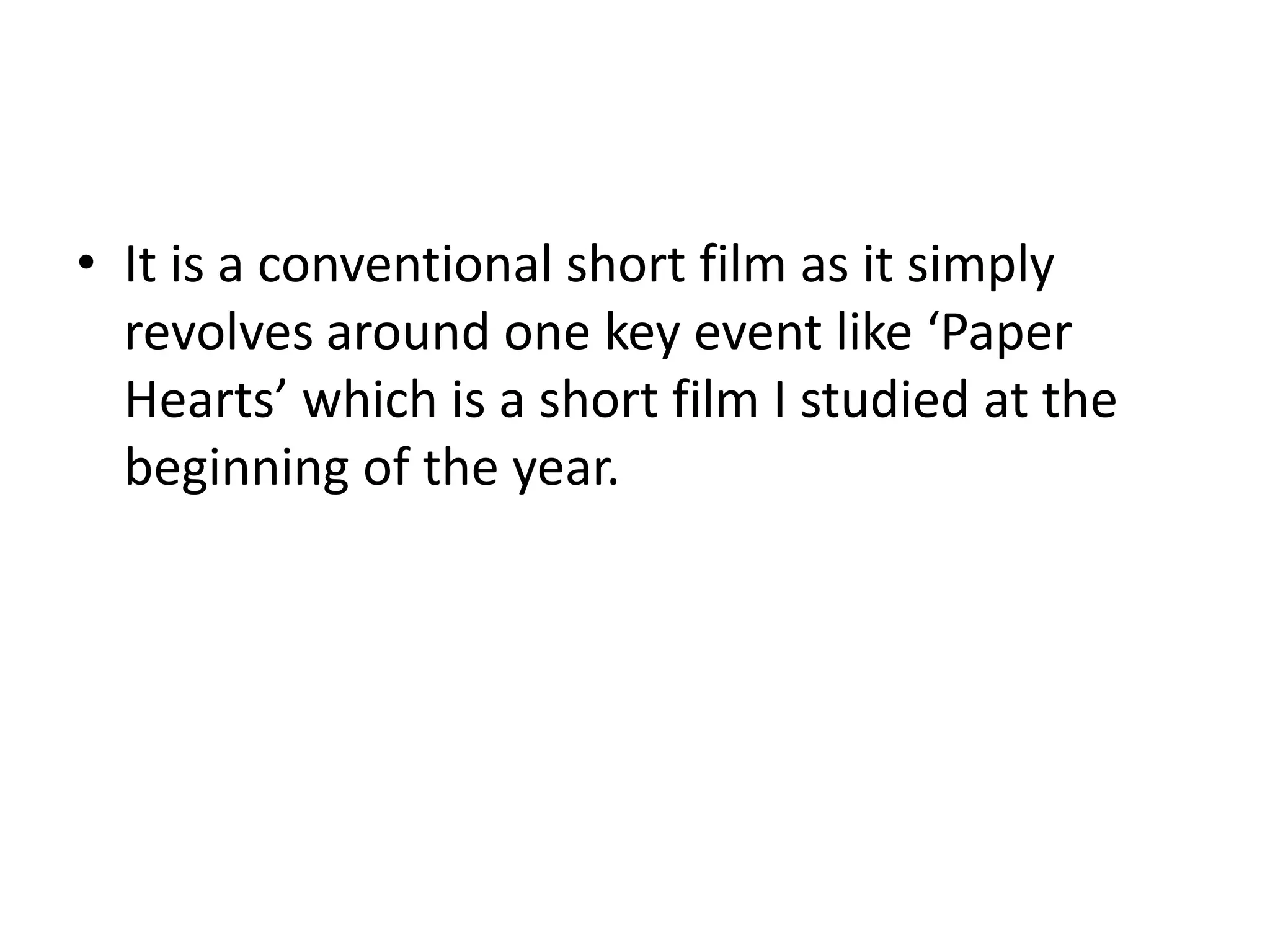 • It is a conventional short film as it simply
  revolves around one key event like ‘Paper
  Hearts’ which is a short film I studied at the
  beginning of the year.
 