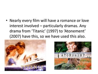 • Nearly every film will have a romance or love
  interest involved – particularly dramas. Any
  drama from ‘Titanic’ (1997) to ‘Atonement’
  (2007) have this, so we have used this also.
 