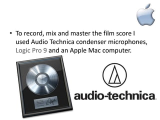 • To record, mix and master the film score I
  used Audio Technica condenser microphones,
  Logic Pro 9 and an Apple Mac computer.
 