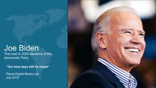 Joe Biden
The road to 2020 elections of the
democratic Party
“Our best days still lie ahead”
Planet Digital Media Lab
July 2019
 
