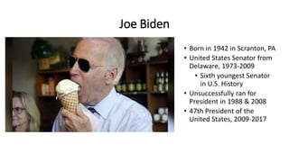 Joe Biden
• Born in 1942 in Scranton, PA
• United States Senator from
Delaware, 1973-2009
• Sixth youngest Senator
in U.S. History
• Unsuccessfully ran for
President in 1988 & 2008
• 47th President of the
United States, 2009-2017
 