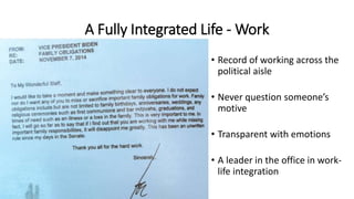 A Fully Integrated Life - Work
• Record of working across the
political aisle
• Never question someone’s
motive
• Transparent with emotions
• A leader in the office in work-
life integration
 