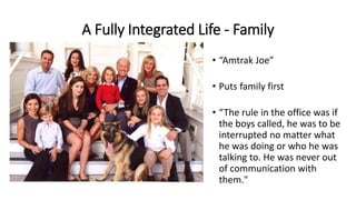 A Fully Integrated Life - Family
• “Amtrak Joe”
• Puts family first
• “The rule in the office was if
the boys called, he was to be
interrupted no matter what
he was doing or who he was
talking to. He was never out
of communication with
them."
 