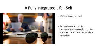 A Fully Integrated Life - Self
• Makes time to read
• Pursues work that is
personally meaningful to him
such as the cancer moonshot
initiative
 