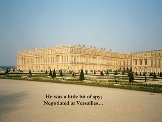 He was a little bit of spy; Negotiated at Versailles… 