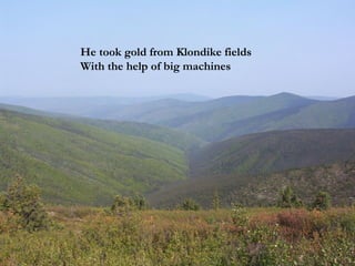 He took gold from Klondike fields With the help of big machines 