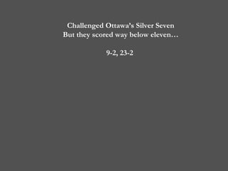 Challenged Ottawa’s Silver Seven But they scored way below eleven… 9-2, 23-2  