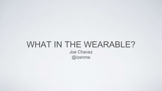 WHAT IN THE WEARABLE? 
Joe Chavez 
@izenme 
 