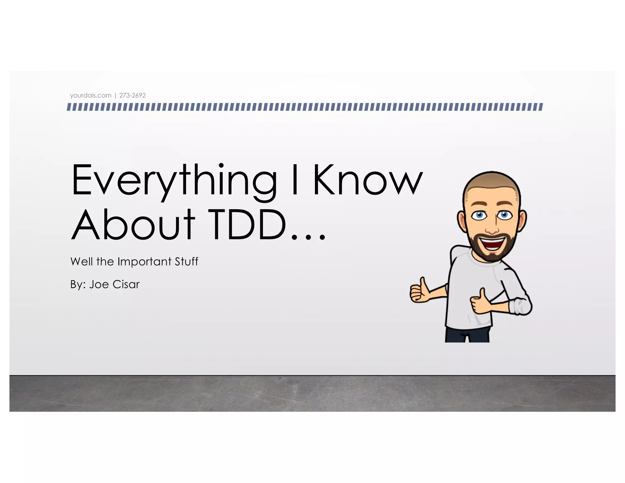 Everything I Know
About TDD…
Well the Important Stuff
By: Joe Cisar
yourdais.com | 273-2692
 