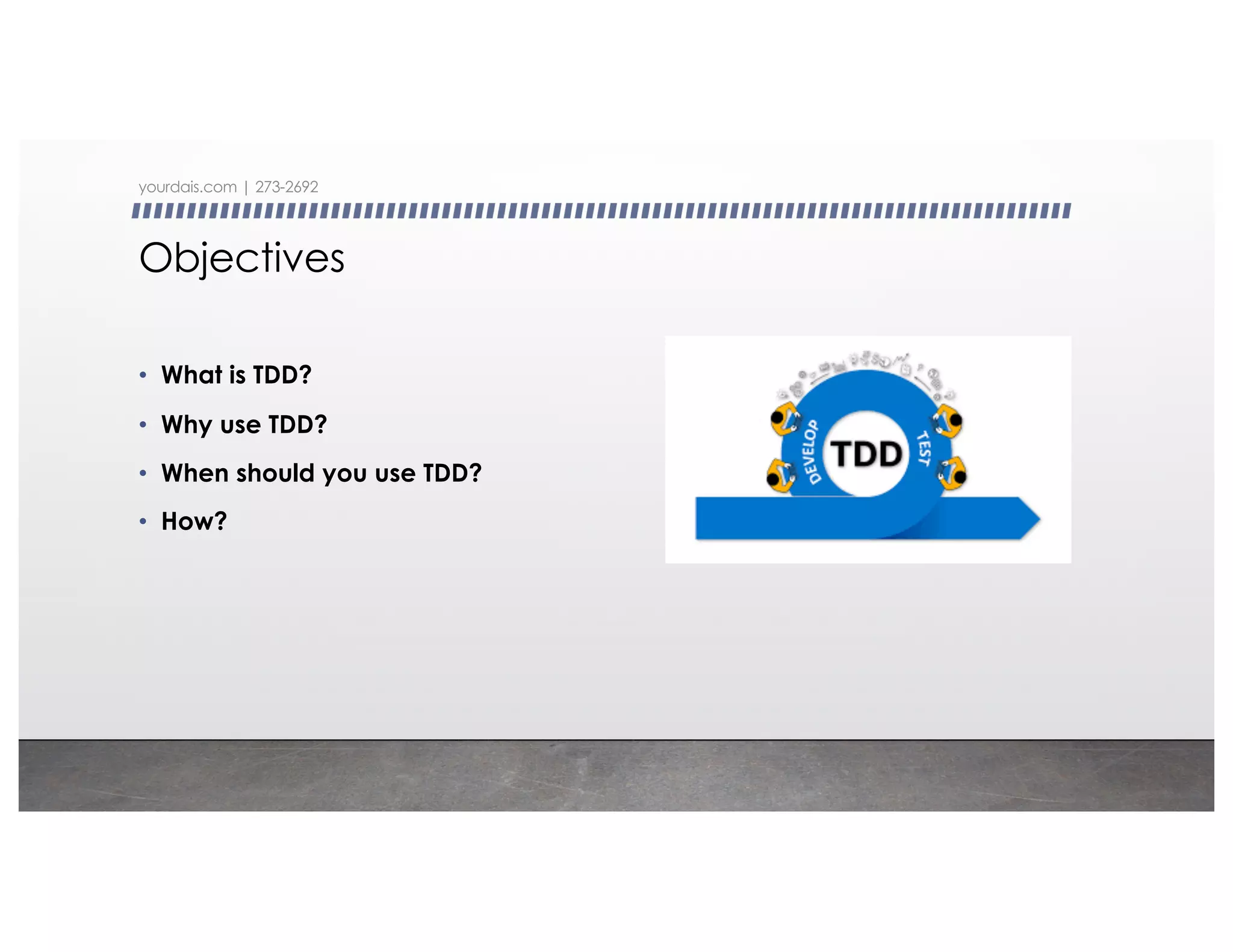 Objectives
• What is TDD?
• Why use TDD?
• When should you use TDD?
• How?
yourdais.com | 273-2692
 