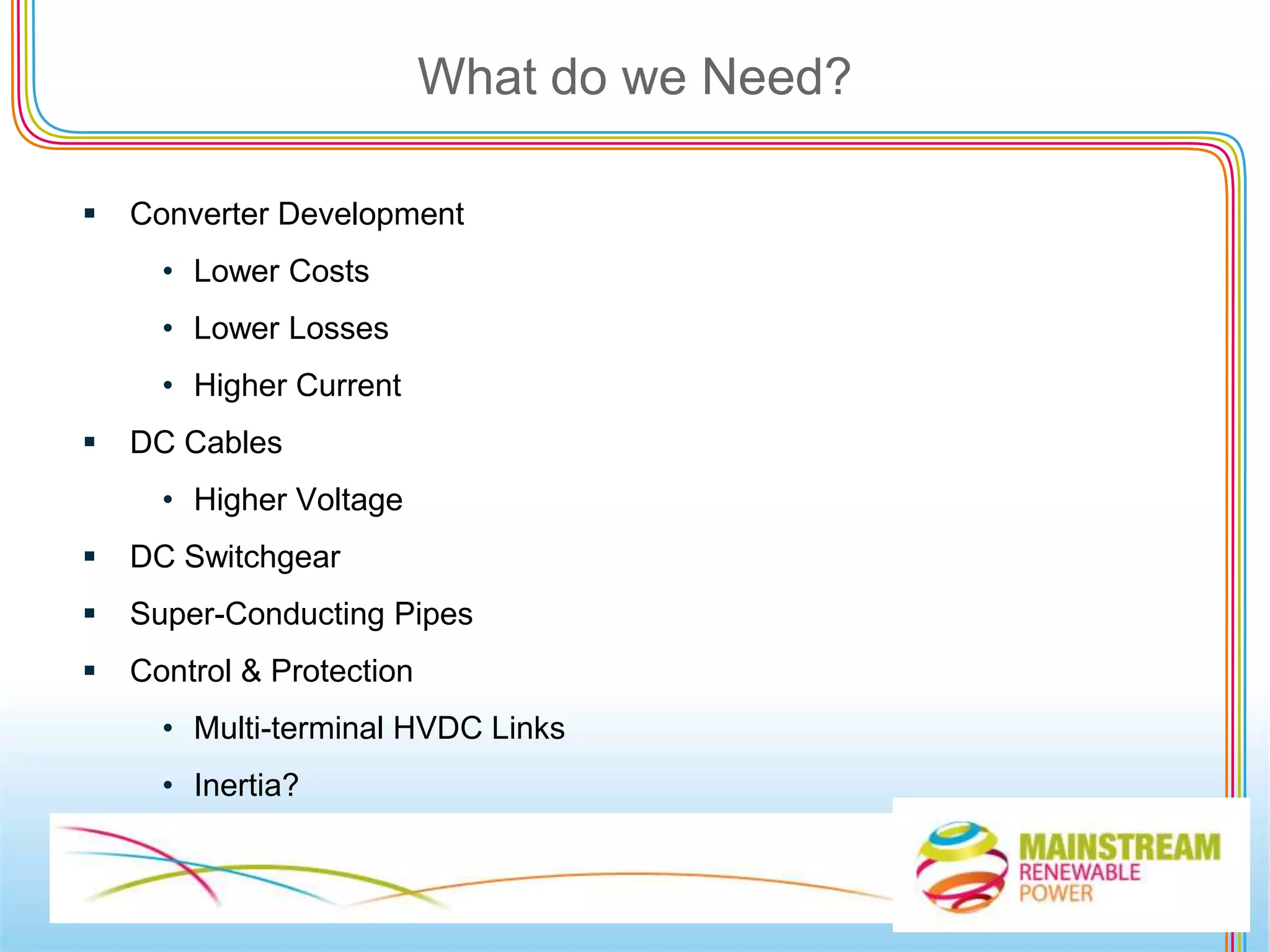Supergrid is defined as: “an electricity transmission system, mainly based on direct current, designed to facilitate large-scale sustainable power generation in remote areas for transmission to centres of consumption, one of whose fundamental attributes will be the enhancement of the market in electricity.”
