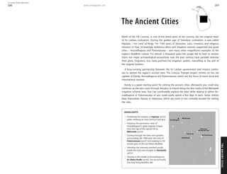 www.lonelyplanet.com
THEANCIENTCITIES
227
The Ancient Cities
North of the Hill Country, in one of the driest parts of the country, lies the original heart
of Sri Lankan civilisation. During the golden age of Sinhalese civilisation, it was called
Rajarata – the Land of Kings. For 1500 years of dynasties, wars, invasions and religious
missions to Asia, increasingly ambitious dams and irrigation systems supported two great
cities – Anuradhapura and Polonnaruwa – and many other magnificent examples of the
region’s Buddhist culture. For almost a thousand years the jungle did its best to reclaim
them, but major archaeological excavations over the past century have partially restored
their glory. Engineers, too, have patched the irrigation system, marvelling at the skill of
the original builders.
A long-running partnership between the Sri Lankan government and Unesco contin-
ues to restore the region’s ancient sites. The Cultural Triangle project centres on the old
capitals of Kandy, Anuradhapura and Polonnaruwa, which are the focus of much local and
international tourism.
Kandy is a good starting point for visiting the ancient cities; afterwards you could also
continue up the east coast through Ampara, or inland along the fine roads of the Mahaweli
irrigation scheme area. You can comfortably explore the area while staying in either An-
uradhapura or Polonnaruwa, or you could easily spend a few days in each. Some visitors
base themselves Sigiriya or Habarana, which are more or less centrally located for visiting
the sites.
HIGHLIGHTS
Pondering the enigma of Sigiriya (p233)
while climbing its near-vertical rock face.
Enjoying the panoramic view of
Anuradhapura’s great dagoba (stupa)
from the top of the sacred hill at
Mihintale (p255)
Cycling through the trees and gardens
surrounding the 1000-year-old ruins of
Polonnaruwa (p237) and basking in the
serene gaze of the Gal Vihara Buddha
Admiring the intensely painted murals
inside the rock cave temples in Dambulla
(p231)
Pausing in the shade of Anuradhapura’s
Sri Maha Bodhi (p250), the sacred bodhi
tree and living Buddha relic
National Park
Minneriya
Sigiriya
Dambulla
Mihintale
Anuradhapura
Polonnaruwa
226
© Lonely Planet Publications
 