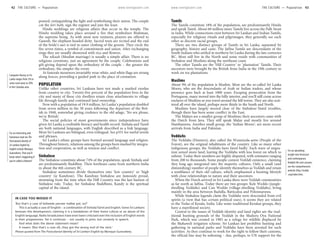 www.lonelyplanet.com www.lonelyplanet.com
Tamils
The Tamils constitute 18% of the population, are predominantly Hindu
and speak Tamil. About 60 million more Tamils live across the Palk Strait
in India. While connections exist between Sri Lankan and Indian Tamils,
especially for religious rituals and pilgrimages, they generally see each
other as discrete racial groups.
There are two distinct groups of Tamils in Sri Lanka, separated by
geography, history and caste. The Jaffna Tamils are descendants of the
South Indians who settled in northern Sri Lanka during the late centuries
BC. Most still live in the North and some reside with communities of
Sinhalese and Muslims along the northeast coast.
The other Tamils are the ‘Hill Country’ or ‘plantation’ Tamils. Their
ancestors were brought by the British from India in the 19th century to
work on tea plantations.
Muslims
About 9% of the population is Muslim. Most are the so-called Sri Lanka
Moors, who are the descendants of Arab or Indian traders, and whose
presence goes back at least 1000 years. Escaping persecution from the
Portuguese, many moved into the hilly interior, and you’ll still come across
enclaves of Muslims as you travel around the hill towns. They are also scat-
tered all over the island, perhaps more thinly in the South and North.
Muslims have largely steered clear of the Sinhalese-Tamil troubles,
though there has been some conflict in the East.
The Malays are a smaller group of Muslims; their ancestors came with
the Dutch from Java. They still speak Malay and mostly live around
Hambantota. Another small group, the ‘Indian Moors’, are more recent
arrivals from India and Pakistan.
Veddahs
The Veddahs (Hunters), also called the Wanniyala-aetto (People of the
Forest), are the original inhabitants of the country. Like so many other
indigenous groups, the Veddahs have fared badly. Each wave of migra-
tion seized more land, leaving the Veddahs with less forest on which to
subsist. Today their numbers are highly disputed, with estimates ranging
from 200 to thousands. Some people contest Veddah existence, claiming
they long ago integrated into the majority cultures. Only a small (and
diminishing) number of people identify themselves as Veddah and retain
a semblance of their old culture, which emphasised a hunting lifestyle
with close relationships to nature and their ancestors.
When the Dutch arrived in Sri Lanka there were Veddah communities
as far north as Jaffna. Today there are two groups: Kele Weddo (jungle-
dwelling Veddahs) and Can Weddo (village-dwelling Veddahs), living
mainly in the area between Badulla, Batticaloa and Polonnaruwa.
While Sinhalese legends claim the Veddahs were descended from evil
spirits (a view that has certain political uses), it seems they are related
to the Vedas of Kerala, India. Like some traditional Keralan groups, they
have a matrilineal society.
Central to the issues of Veddah identity and land rights are the trad-
itional hunting grounds of the Veddah in the Maduru Oya National
Park, which was created in 1983 as a refuge for wildlife displaced by
the Mahaweli irrigation scheme. Sri Lankan law prohibits hunting and
gathering in national parks and Veddahs have been arrested for such
activities. As they continue to work for the right to follow their customs,
the official line may be softening – due, perhaps, to UN support for the
For an absorbing
insight into historical
and contemporary
Veddah life and customs
see the comprehensive
website http://vedda
.org/index.htm.
poured, extinguishing the light and symbolising their union. The couple
cut the kiri bath, sign the register and join the feast.
Hindu weddings are religious affairs that occur in the temple. The
Hindu wedding takes place around a fire that symbolises Brahman,
the supreme being. As with most new ventures, prayers are offered to
Ganesh, the elephant-headed deity. Sacred texts are recited and the end
of the bride’s sari is tied to outer clothing of the groom. They circle the
fire seven times, a symbol of commitment and union. After exchanging
rings they are usually showered with rice and flowers.
The nikaah (Muslim marriage) is usually a simple affair. There is no
religious ceremony, just an agreement by the couple. Celebrations and
gift-giving depend upon the orthodoxy of the couple – the greater the
orthodoxy, the simpler the event.
At funerals mourners invariably wear white, and white flags are strung
along fences, providing a guided path to the place of cremation.
POPULATION
Unlike other countries, Sri Lankans have not made a marked exodus
from country to city. Twenty-five percent of the population lives in the
city and many of these city dwellers retain close attachments to village
life through family and continued land ownership.
Now with a population of 19.9 million, Sri Lanka’s population doubled
from seven million in the 30 years following the departure of the Brit-
ish in 1948, somewhat giving credence to the old adage, ‘No sex please,
we’re British’.
The social policies of most governments since independence have
given Sri Lanka a creditable literacy and health record. Sinhala and Tamil
are both national languages, with English described as a link language.
Most Sri Lankans are bilingual, even trilingual. See p351 for useful words
and phrases.
Sri Lanka’s ethnic groups have formed around language and religion.
Throughout history, relations among the groups been marked by integra-
tion and cooperation, as well as tension and conflict.
Sinhalese
The Sinhalese constitute about 74% of the population, speak Sinhala and
are predominantly Buddhist. Their forebears came from northern India
in about the 6th century BC.
Sinhalese sometimes divide themselves into ‘low country’ or ‘high
country’ (ie Kandyan). The Kandyan Sinhalese are famously proud,
stemming from the time when the Hill Country was the last bastion of
Sinhalese rule. Today, for Sinhalese Buddhists, Kandy is the spiritual
capital of the island.
Computer literacy in Sri
Lanka ranges from 3% in
some rural areas to 20%
in the Colombo area.
For an interesting and
humorous read see The
Postcolonial Identity of
Sri Lankan English by
English scholar Manique
Gunesekera. Then you’ll
know what’s happening if
you’re called a bittaree!
IN CASE YOU MISSED IT
‘But that’s a case of koheeda yannee mallee pol, no?’
This is actually a case of Singlish – a combination of Sinhala/Tamil and English. Some Sri Lankans
bemoan this development, claiming it is a breakdown of their home culture or an abuse of the
English language. Radio broadcasters have even been criticised over the inclusion of English words
in their programmes. Yet it continues – not usually in print, but certainly in speech.
And what does the above statement mean?
It means ‘[But that’s a case of]...they got the wrong end of the stick.’
Phrase quoted from The Postcolonial Identity of Sri Lankan English by Manique Gunesekera.
42 THE CULTURE •• Population THE CULTURE •• Population 43
 