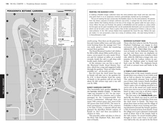 THEHILLCOUNTRY www.lonelyplanet.com
THEHILLCOUNTRY
www.lonelyplanet.com
worth seeing. Then there are the giant bam-
boo and Assam rubber trees, and who could
resist hunting down the sausage tree? You
can easily spend a whole day wandering
around these gardens.
The Royal Botanical Garden Café (dishes
Rs 300 to 600), about 500m north of the en-
trance, serves good à la carte meals (West-
ern and Sri Lankan) at tables on a roofed
veranda. Inside the café is a gift shop with
locally made clothes and fabrics.
At the entrance you can buy a copy of
the Illustrated Guide, Royal Botanic Gar-
dens, which has a map and suggested walks
through the gardens. There are other books
available too – all decently priced.
Bus 654 from the clock tower bus stop
in Kandy will take you to the gardens for
Rs 4.50. A three-wheeler from the centre
of Kandy to the gardens will set you back
about Rs 600 (return trip) and a van will
cost Rs 1000.
KANDY GARRISON CEMETERY
This beautifully kept garden cemetery (De-
veni Rajasinghe; donations accepted; h10am-noon,
1-6pm) was founded in 1817 for the inter-
ment of British-era colonists and is today
managed by the Commonwealth War
Graves Commission. Although there are
many 19th-century grave sites, most of the
203 graves date from WWII. The most fa-
mous permanent resident of the cemetery
is Sir John D’Oyly, a colonial official who
planned the bloodless British capture of
Kandy in 1815 and then succumbed to
cholera in 1824.
This peaceful, rather sad place is close to
the River Side Elephant Park, 2km south-
west of Kandy.
RIVERSIDE ELEPHANT PARK
Those who don’t plan to visit the Pinnewala
Elephant Orphanage can engage in close
encounters with pachyderms at this park
(admission Rs 400; h7.30am-4.30pm) 4km south-
west of Kandy on the Mahaweli Ganga. On
our last visit there were six elephants on
hand. The admission price includes a short
ride, while Rs 1000 buys a longer ride, very
popular with Sri Lankan visitors in par-
ticular. An ‘elephant safari’ to Kandy and
back costs Rs 2000. The elephants knock
off work at around noon and bathe in the
river.
A TEMPLE LOOP FROM KANDY
Visiting some of the many temples around
Kandy gives you a chance to see a little rural
life as well as observe Sri Lankan culture.
This particularly pleasant loop will take
you to three 14th-century Hindu-Buddhist
temples and back, via the botanic gardens.
There’s quite a bit of walking involved so if
you’re not in the mood you could narrow
down your visit to one or two of the temples
listed or take a taxi trip to all three; expect
to pay Rs 1500 to 1800 from Kandy.
The first stop is the Embekka Devale (admis-
sion Rs 100), for which you need to catch bus
643 (to Vatadeniya via Embekka) from near
the clock tower in Kandy. The buses run
about three times an hour and the village of
Embekka is about seven twisting and turn-
ing kilometres beyond the botanic gardens,
a ride of around an hour from Kandy. From
the village you’ve got a pleasant countryside
stroll of about 1km to the temple, built in
the 14th century. Its carved wooden pillars,
thought to have come from a royal audi-
ence hall in the city, are said to be the finest
ὈὈὈὈὈὈὈὈὈὈ
ὈὈὈὈὈὈὈὈὈὈὈὈὈὈὈ
ὈὈὈὈὈὈὈὈὈὈὈὈὈὈὈ
ὈὈ
Ὀ
ὈὈὈὈ
ὈὈ
ὈὈὈὈὈὈὈὈὈὈὈ
Ὀ
ὈὈ
ὈὈὈὈὈ
Ὀ
ὈὈὈὈ
ᝲᝲᝲᝲᝲᝲᝲᝲ
ᝲᝲᝲ
ᝲᝲᝲᝲᝲᝲᝲᝲᝲᝲᝲᝲᝲᝲᝲᝲᝲᝲᝲ
ᝲᝲ
ᝲ
ᝲᝲᝲᝲ
ᝲᝲ
ᝲᝲᝲᝲ
Ὀ5
4
6
D
1
3
2
BA C
(8km)
To Gampola
(110km)
To Colombo
(6km)
To Kandy
Lake
Mahaweli Ganga
Rest House
Peradeniya
(Fruit Bats)
Woodlands
Walkway
Colonnaded
Covered
Garden
Students'
Cycads
Pines
Lawn
Great
Fruit Trees
Trees
Memorial
Circle
Great
Collection
Ficus
TreeAve
ll
Baon
Cann
Cook'sPineAve
Double Coconut Palm Ave
RoyalPalmAve
CabbagePalmAve
Palmyra Palm Ave
9
16
1
10
35
5 31
19
17
7
30
36
6
2413
37
3
2
22
14
32
15
18
20
12
34
8
21
33
4
11
38
27
25
26
28
29
23
39
39
TRANSPORT
38
EATING
37
36
35
34
33
32
31
30
29
28
27
26
25
24
23
22
21
20
19
18
17
16
15
14
13
12
11
10
9
8
7
6
5
4
3
2
1
SIGHTS & ACTIVITIES
Bus Stop............................ C5
Cafe............................... B4
Royal Botanical Gardens
Ticket Office & Entrance.... C5
Spice Garden..................... C5
Snake Creeper................... C4
Sausage Tree..................... D3
Satinwood Tree.................. B2
Rockery.............................. B5
Red Cotton Tree................ D4
Plant House....................... C5
Pagoda.............................. B5
Pagoda.............................. B5
Pagoda.............................. C3
Pagoda.............................. B2
Pagoda.............................. A1
Orchid House.................... C4
Museum & Herbarium....... B4
Medicinal Garden.............. B5
Mahogany Tree................. B3
Java Fig............................. B4
Java Almond..................... C4
Japanese Garden............... C4
Jackfruit............................ D4
Grasses.............................. B6
Giant Kauri Pine................. B4
Giant Bamboo.................... B5
Flower Garden................... C4
Fernery.............................. C4
Cloves................................ B2
Ceylon Ironwood............... C3
Cannon Ball Trees................ B2
Calabash Tree...................... B3
Calabash Nutmeg................ C3
Cactus House...................... C4
Bread Fruit........................... C4
Baobab Tree......................... B2
Bamboo Collection............... B6
Assam Rubber Trees............ B5
Aquatic & Marsh Plants....... B6
PERADENIYA BOTANIC GARDENS 0.1 miles0
200 m0
PAINTING THE BUDDHA’S EYES
In making a Buddha image, craftsmen leave the netra pinkama (eye ritual) until last, and then
only paint them in at an auspicious moment, painstakingly charted out by astrologers.
The act of creating the eyes consecrates the Buddha statue. For the netra pinkama, the painter,
from the Sittaru subcaste of temple craftsmen and artists, is locked into the shrine with an as-
sistant. Rather than looking directly at the face of the image, the painter adds the eyes using a
mirror. When the eyes are finished, the painter is blindfolded and led outside to a place where
his first gaze can be upon something that can be symbolically destroyed, such as a pool of water,
which can be hit with a stick. There is quite a fear of dire consequences if there’s a slip-up in the
netra pinkama. In the 16th century Robert Knox explained the ritual this way: ‘Before the eyes
are made, it is not accounted a God, but a lump of ordinary metal…the eyes being formed, it
is thenceforward a God.’
190 THE HILL COUNTRY •• Peradeniya Botanic Gardens THE HILL COUNTRY •• Around Kandy 191
Peradeniya Botanic Gardens
 