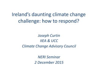 Ireland’s daunting climate change
challenge: how to respond?
Joseph Curtin
IIEA & UCC
Climate Change Advisory Council
NERI Seminar
2 December 2015
 