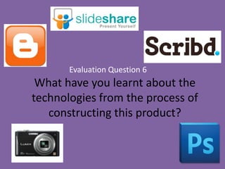 What have you learnt about the
technologies from the process of
constructing this product?
Evaluation Question 6
 
