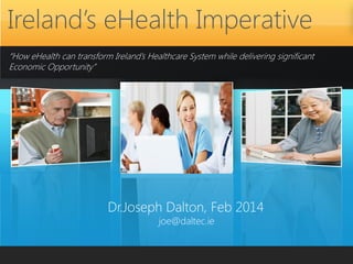Ireland’s eHealth Imperative
“How eHealth can transform Ireland’s Healthcare System while delivering significant
Economic Opportunity”

Dr.Joseph Dalton, Feb 2014
joe@daltec.ie

 