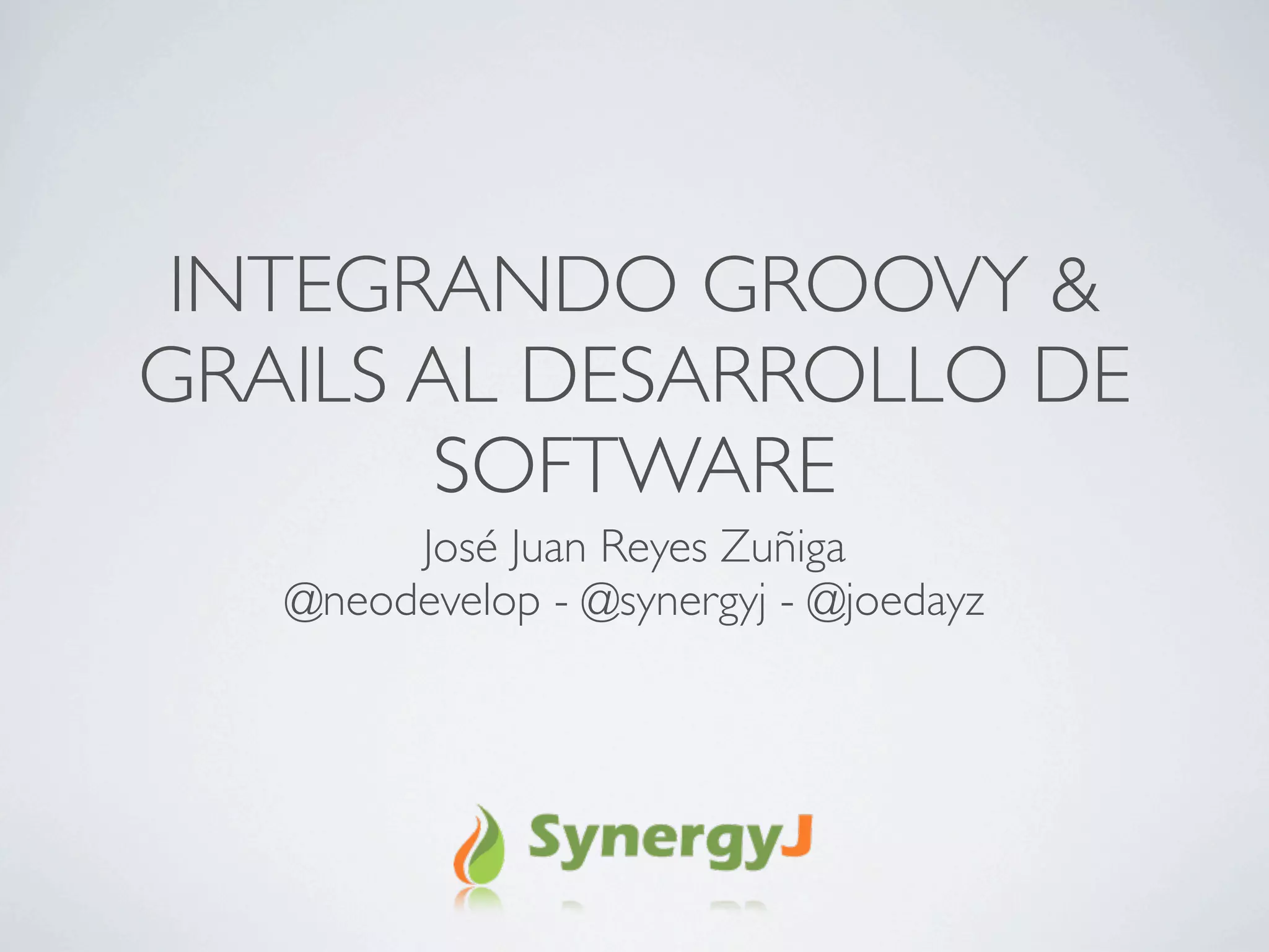 INTEGRANDO GROOVY &
GRAILS AL DESARROLLO DE
        SOFTWARE
        José Juan Reyes Zuñiga
   @neodevelop - @synergyj - @joedayz
 
