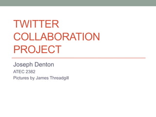 Twitter Collaboration Project Joseph Denton ATEC 2382 Pictures by James Threadgill 