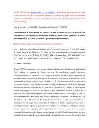 OBSERVAÇÃO: Vide Parecer/PGFN/CAT nº 2093/2011, o qual define que o encontro de contas
se dará na data em que o contribuinte apresentar a primeira DECOMP válida informando a
compensação pretendida, ainda que no decorrer dos cinco anos contados desta data sobrevenha
modificação legal.
Data da inclusão: 18/11/2010 Data da inclusão da Observação: 11.05.2012
Possibilidade de a compensação ser oponível em sede de embargos à execução, desde que
realizada antes do ajuizamento da execução fiscal e: (i) existir crédito tributário; (ii) existir
débito do Fisco; e (iii) existir lei específica que a autorize a compensação
Tema com dispensa de contestar e recorrer, conforme o item abaixo:
Item 51 da Lista 1- (Lista de temas julgados pelo STF sob a forma do art. 543-B do CPC ou pelo
STJ sob a forma do art. 543-C do CPC, e que não mais serão objeto de contestação/recurso pela
PGFN) da LISTA DE RE E RESP JULGADOS, EM DESFAVOR DA FAZENDA NACIONAL,
NA FORMA DOS ARTS. 543-B E 543-C DO CPC, CONFORME PORTARIA 294/2010
51 - RESP 1.008.343/SP
Resumo: O STJ entendeu que a compensação tributária realizada antes do ajuizamento da Execução
Fiscal

adquire

a

natureza

de

direito

subjetivo

do

contribuinte,

quando

ocorrerem,

concomitantemente três elementos: (i) a existência de crédito tributário, como produto do ato
administrativo do lançamento ou do ato-norma do contribuinte que constitui o crédito tributário; (ii)
a existência de débito do fisco, como resultado: (a) de ato administrativo de invalidação do
lançamento tributário, (b) de decisão administrativa, (c) de decisão judicial, ou (d) de ato do próprio
administrado, quando autorizado em lei, cabendo à Administração Tributária a fiscalização e
ulterior homologação do débito do fisco apurado pelo contribuinte; e (iii) a existência de lei
específica, editada pelo ente competente, que autorize a compensação, ex vi do artigo 170, do CTN.
Assim, a compensação pode ser oponível em sede de embargos à execução (Lei 6.830/80, art. 16, §
3º). Segundo o STJ: O advento da Lei 8.383/91 (que autorizou a compensação entre tributos da
mesma espécie, sem exigir prévia autorização da Secretaria da Receita Federal) superou o aludido
óbice legal, momento a partir do qual passou a ser admissível, no âmbito de embargos à execução
fiscal, a alegação de extinção (parcial ou integral) do crédito tributário em razão de compensação já
efetuada (encartada em crédito líquido e certo apurado pelo próprio contribuinte, como sói ser o
resultante de declaração de inconstitucionalidade da exação), sem prejuízo do exercício, pela

 