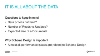 #MDBW17
IT IS ALL ABOUT THE DATA
Questions to keep in mind
• Data access patterns?
• Number of Reads vs Updates?
• Expected size of a Document?
Why Schema Design is important
• Almost all performance issues are related to Schema Design
 