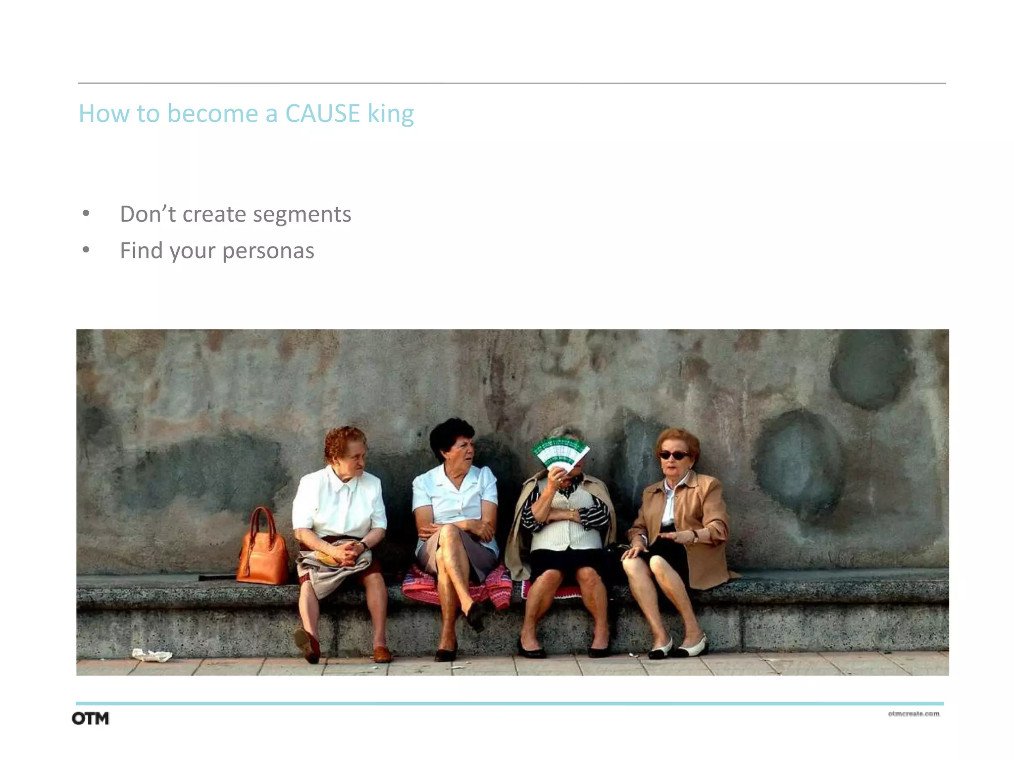 How to become a CAUSE king


•   Don’t create segments
•   Find your personas
 