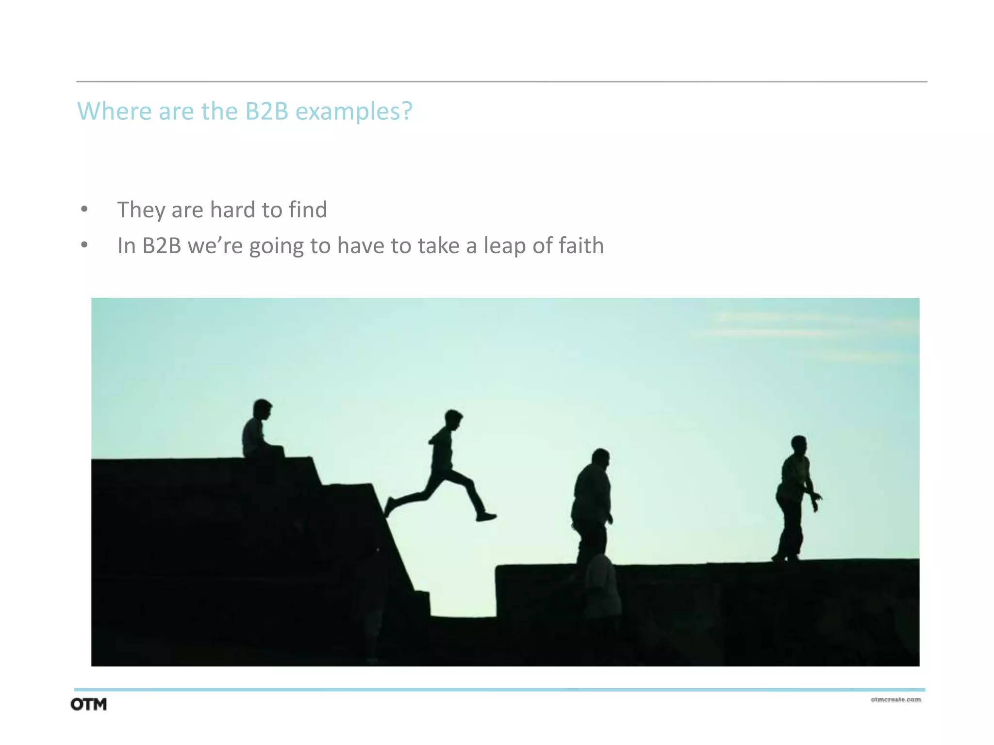Where are the B2B examples?


•   They are hard to find
•   In B2B we’re going to have to take a leap of faith
 