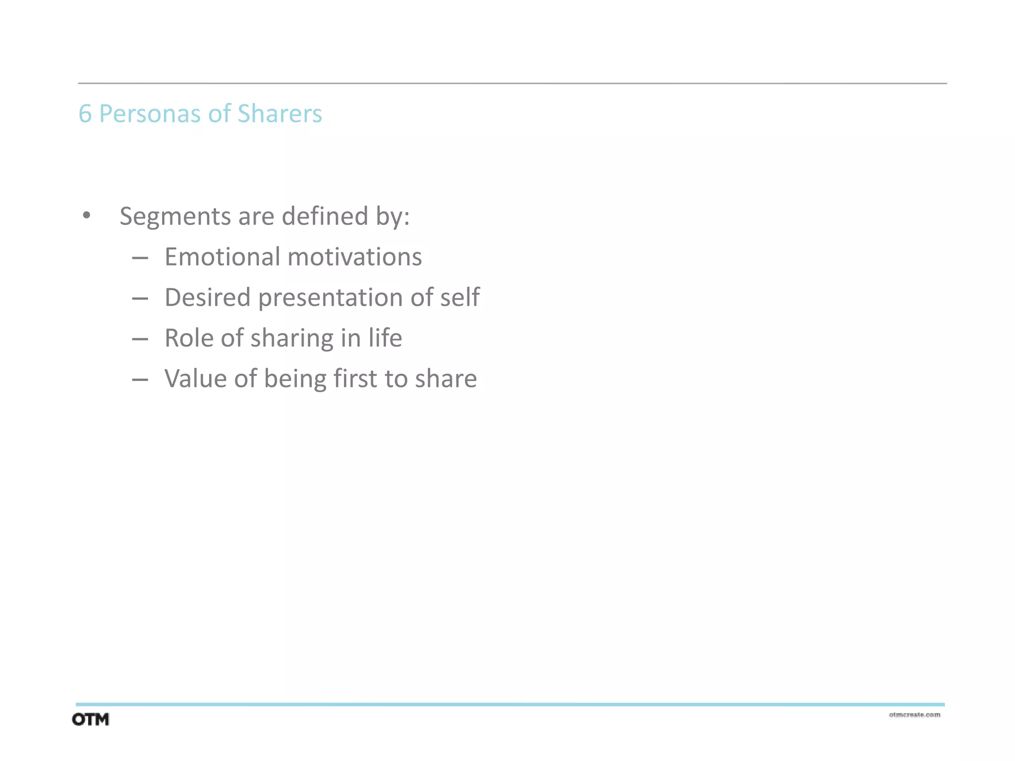 6 Personas of Sharers


• Segments are defined by:
   – Emotional motivations
   – Desired presentation of self
   – Role of sharing in life
   – Value of being first to share
 