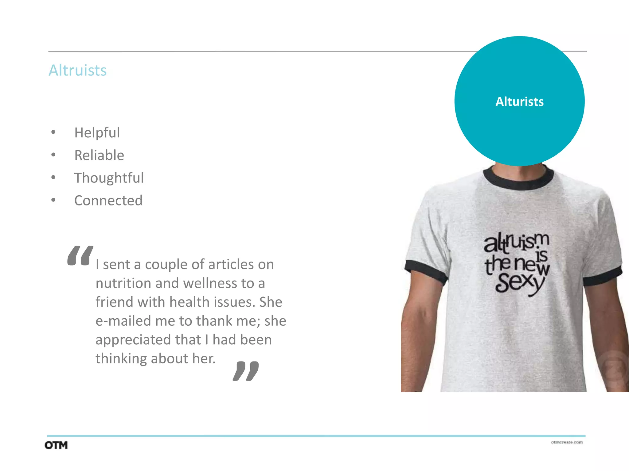 Altruists
                                         Alturists

•   Helpful
•   Reliable
•   Thoughtful
•   Connected




    “   I sent a couple of articles on
        nutrition and wellness to a
        friend with health issues. She
        e-mailed me to thank me; she
                             “
        appreciated that I had been
        thinking about her.
 