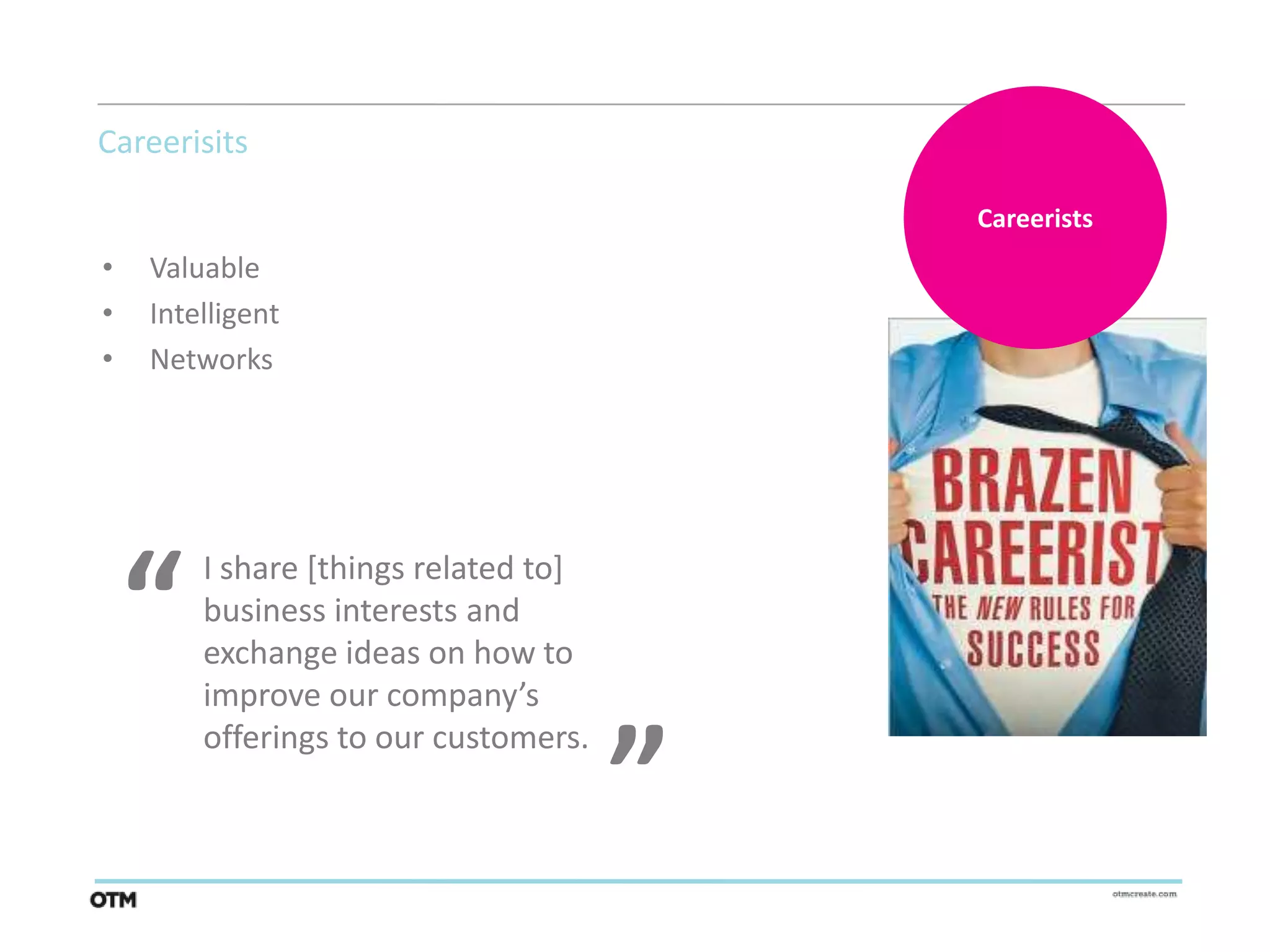 Careerisits

                                          Careerists
•   Valuable
•   Intelligent
•   Networks




    “   I share [things related to]
        business interests and
        exchange ideas on how to
        improve our company’s
                                      “
        offerings to our customers.
 