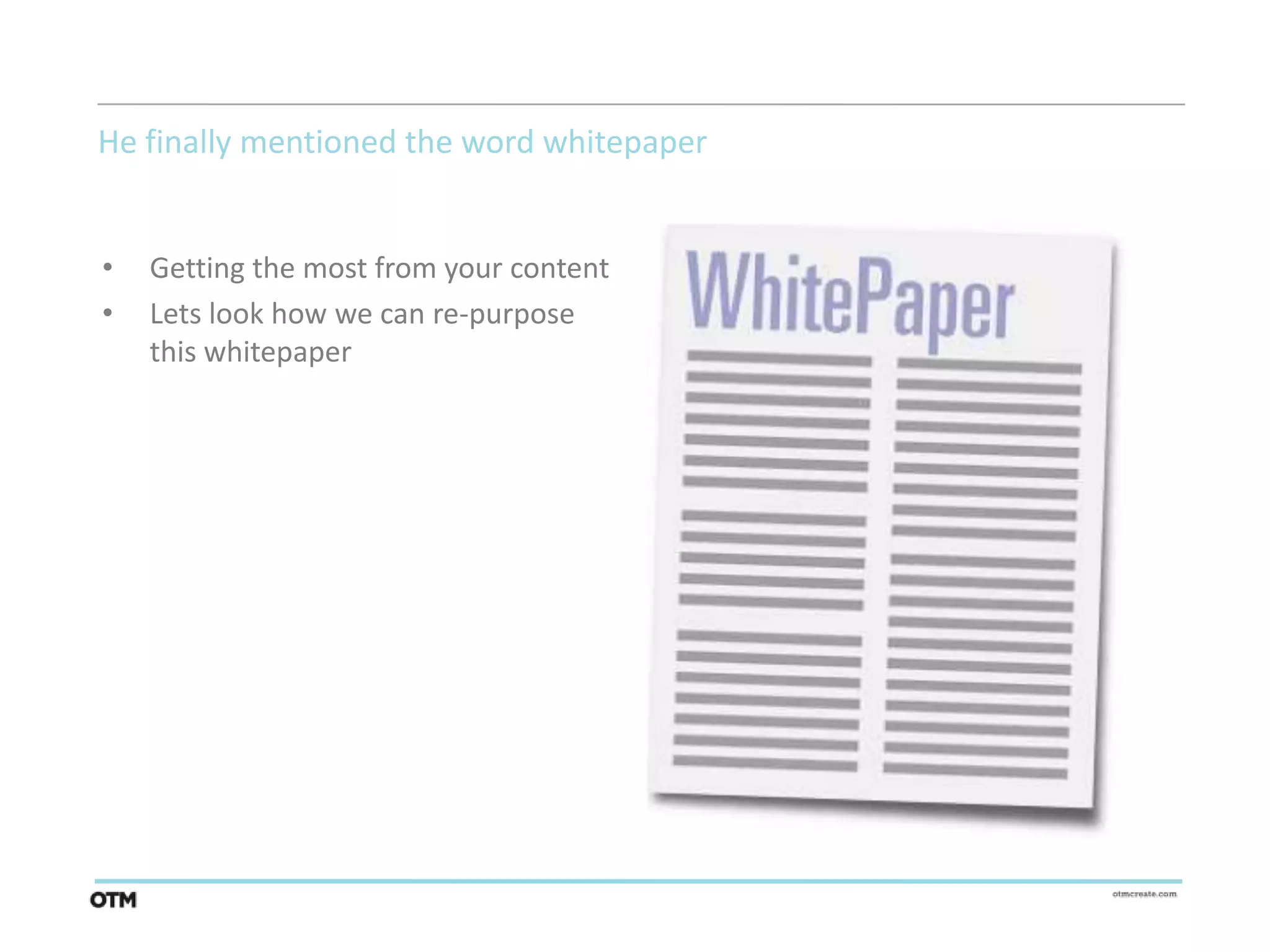 He finally mentioned the word whitepaper


•   Getting the most from your content
•   Lets look how we can re-purpose
    this whitepaper
 
