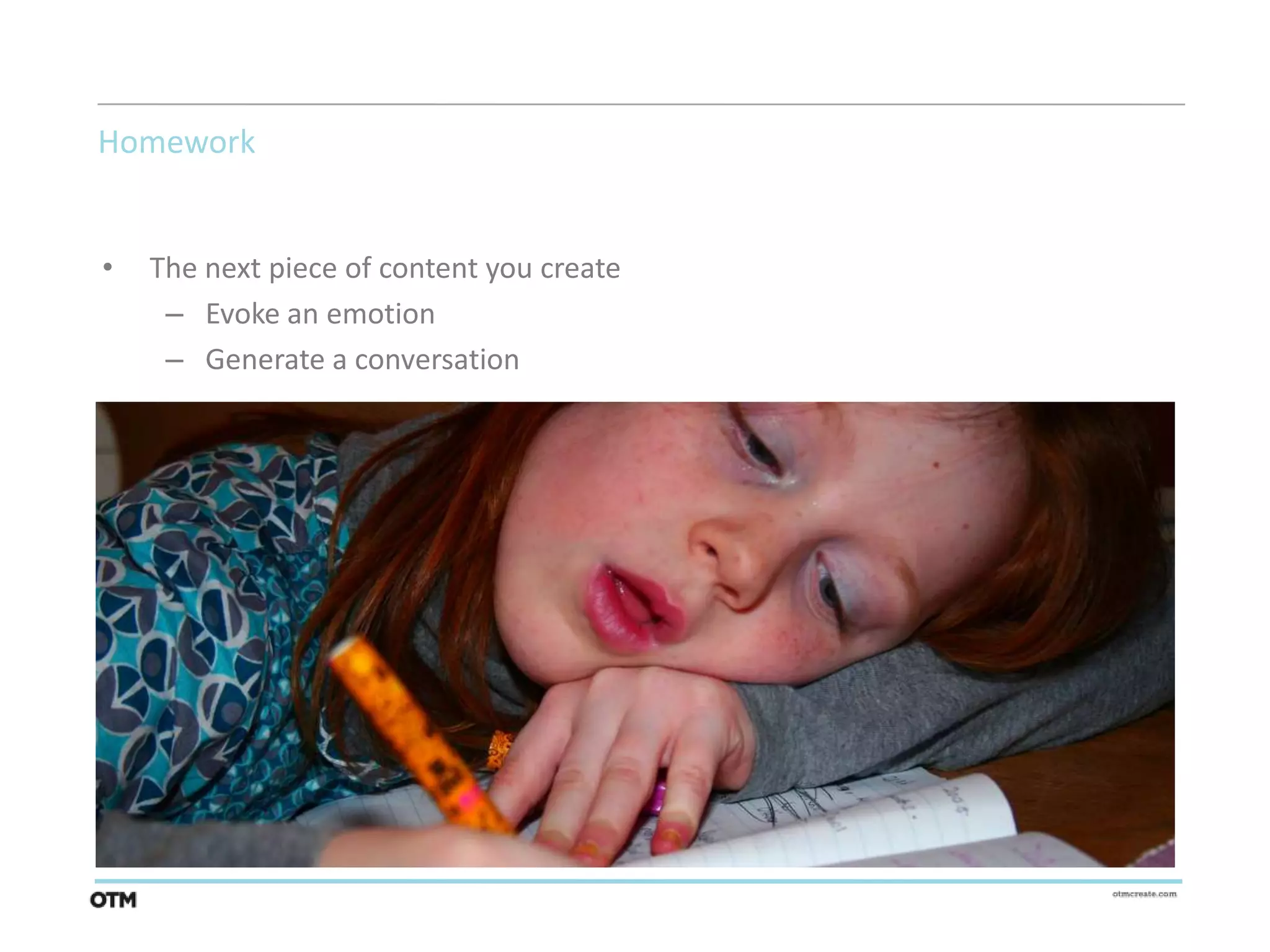 Homework


•   The next piece of content you create
     – Evoke an emotion
     – Generate a conversation
 