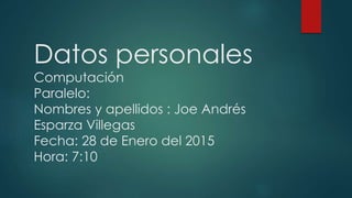 Datos personales
Computación
Paralelo:
Nombres y apellidos : Joe Andrés
Esparza Villegas
Fecha: 28 de Enero del 2015
Hora: 7:10
 