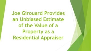 Joe Girouard Provides
an Unbiased Estimate
of the Value of a
Property as a
Residential Appraiser
 