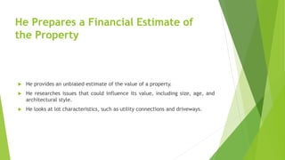 He Prepares a Financial Estimate of
the Property
 He provides an unbiased estimate of the value of a property.
 He resea...