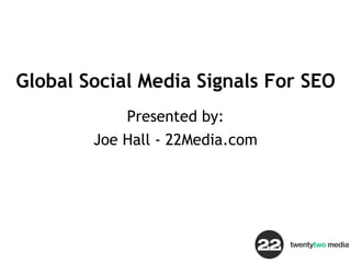 Global Social Media Signals For SEO Presented by: Joe Hall - 22Media.com 