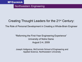 Creating Thought Leaders for the 21 st  Century: The Role of Personal Development in Creating a Whole-Brain Engineer “ Reforming the First-Year Engineering Experience” University of Notre Dame August 2-4, 2009 Joseph Holtgreive, McCormick School of Engineering and Applied Science, Northwestern University 