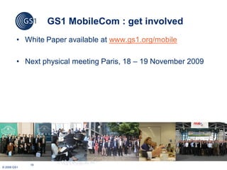 GS1 MobileCom : get involved
         • White Paper available at www.gs1.org/mobile

         • Next physical meeting Paris, 18 – 19 November 2009




             19
© 2009 GS1
 