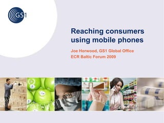Reaching consumers
using mobile phones
Joe Horwood, GS1 Global Office
ECR Baltic Forum 2009
 