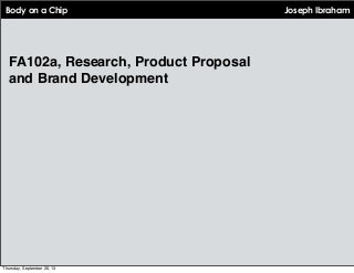 Body on a Chip
FA102a, Research, Product Proposal
and Brand Development
Joseph Ibraham
Thursday, September 26, 13
 
