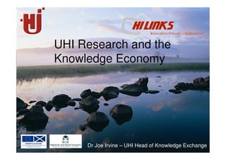 UHI Research and the
Knowledge Economy
Dr Joe Irvine – UHI Head of Knowledge Exchange
 