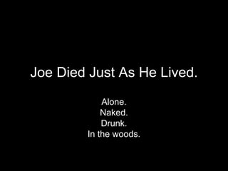 Joe Died Just As He Lived. Alone. Naked. Drunk. In the woods. 