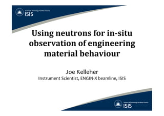 Using	
  neutrons	
  for	
  in-­‐situ	
  
observation	
  of	
  engineering	
  
material	
  behaviour	
  
	
  
Joe	
  Kelleher	
  
Instrument	
  Scientist,	
  ENGIN-­‐X	
  beamline,	
  ISIS	
  
 