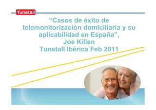 “Casos de éxito de
telemonitorización domiciliaria y su
     aplicabilidad en España”,
             Joe Killen
     Tunstall Ibérica Feb 2011
 
