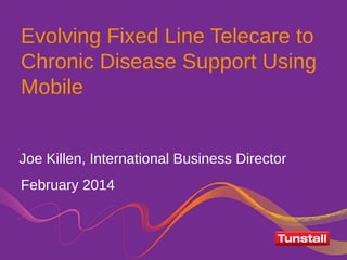 Evolving Fixed Line Telecare to
Chronic Disease Support Using
Mobile
February 2014
Joe Killen, International Business Director
 