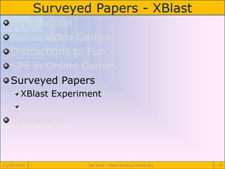 Surveyed Papers - XBlast
11/29/2010 Joe Krall - West Virginia University 18
Introduction
Fun in Video Games
Distractions to Fun
SPE in Online Games
Surveyed Papers
XBlast Experiment
Game Score Experiment
Conclusion
 