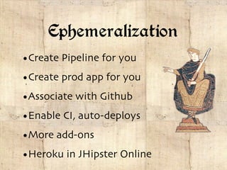 Ephemeralization
•Create Pipeline for you
•Create prod app for you
•Associate with Github
•Enable CI, auto-deploys
•More add-ons
•Heroku in JHipster Online
 