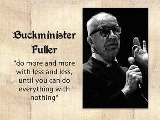 Buckminister
Fuller
"do more and more
with less and less,
until you can do
everything with
nothing"
 