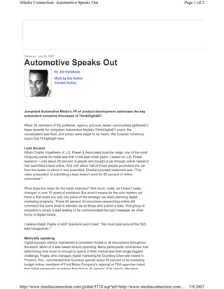 iMedia Connection: Automotive Speaks Out                                                 Page 1 of 2




  Published: July 09, 2007

  Automotive Speaks Out
                             By Joe Kyriakoza
                             More by this Author
                             Contact Author




  Jumpstart Automotive Media's VP of product development addresses the key
  automotive concerns discussed at ThinkDigital07.

  When 35 members of the publisher, agency and auto dealer communities gathered in
  Napa recently for Jumpstart Automotive Media's ThinkDigital07 event, the
  conversation was fluid, and voices were eager to be heard. We covered numerous
  topics that I'll highlight here:

  Lead lessons
  When Charlie Vogelheim of J.D. Power & Associates took the stage, one of the most
  intriguing points he made was that in the past three years -- based on J.D. Power
  research -- only about 20 percent of people who bought a car through online research
  had submitted a lead online. And only about half of those people purchased the car
  from the dealer to whom it was submitted. Charlie's pointed statement was: "The
  value proposition of submitting a lead doesn't work for 80 percent of online
  consumers."

  What does this mean for the leads business? Not much, really, as it hasn't really
  changed in over 10 years of existence. But what it means for the auto dealers out
  there is that leads are only one piece of the strategic pie when planning digital
  marketing programs. Those 80 percent of consumers researching online still
  command the same level of attention as do those who submit a lead. This group of
  shoppers is simply a lead waiting to be communicated the right message via other
  forms of digital media.

  I believe Ralph Paglia of ADP Solutions said it best: "We must build around the '$20
  lead boogeyman.'"

  Metrically speaking
  Digital success metrics maintained a consistent thread in all discussions throughout
  the event. Much of it was based around spending. Many participants commented that
  determining how much is enough to spend in their market was their single biggest
  challenge. Paglia, who manages digital marketing for Courtesy Chevrolet based in
  Phoenix, Ariz., commented that Courtesy spends about 50 percent of its marketing
  budget online; members of Ford Motor Company's regional or FDA agencies noted
  that digital represents anywhere from five to 20 percent of its client's allocation




http://www.imediaconnection.com/global/5728.asp?ref=http://www.imediaconnection.com/... 7/9/2007
 
