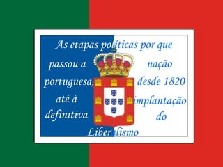 Liber alismo   As etapas   pol íticas por que passou a nação portuguesa, desde 1820 até à implantação definitiva do 